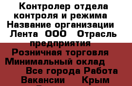 Контролер отдела контроля и режима › Название организации ­ Лента, ООО › Отрасль предприятия ­ Розничная торговля › Минимальный оклад ­ 15 600 - Все города Работа » Вакансии   . Крым,Бахчисарай